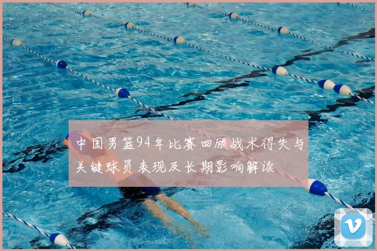 中国男篮94年比赛回顾战术得失与关键球员表现及长期影响解读