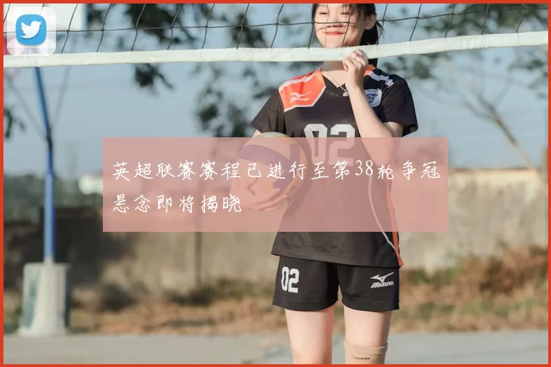 英超联赛赛程已进行至第38轮争冠悬念即将揭晓