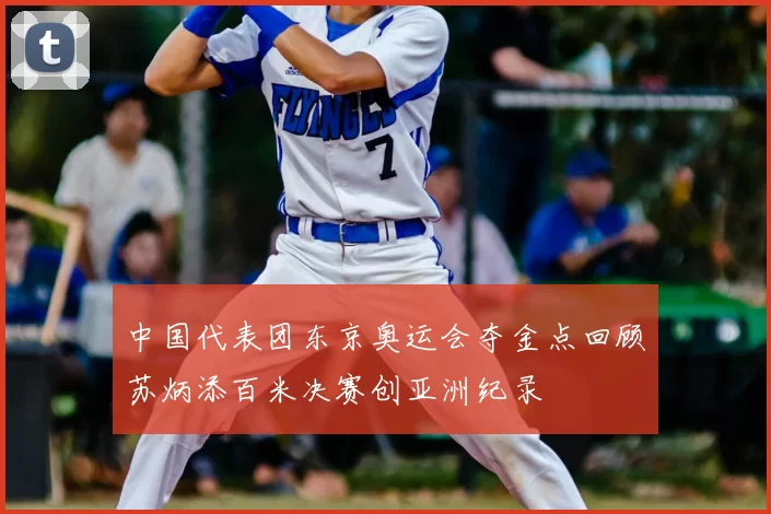 中国代表团东京奥运会夺金点回顾苏炳添百米决赛创亚洲纪录