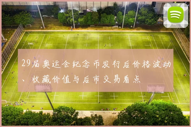 29届奥运会纪念币发行后价格波动、收藏价值与后市交易看点