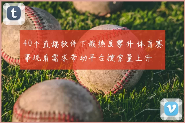 40个直播软件下载热度攀升 体育赛事观看需求带动平台搜索量上升
