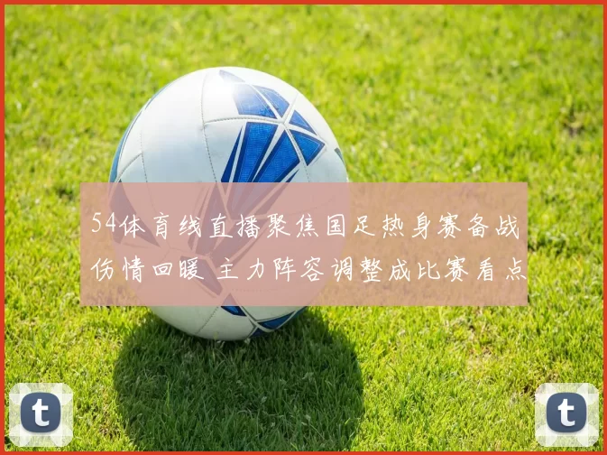54体育线直播聚焦国足热身赛备战伤情回暖 主力阵容调整成比赛看点