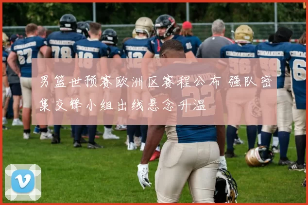 男篮世预赛欧洲区赛程公布 强队密集交锋小组出线悬念升温