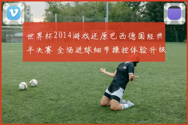世界杯2014游戏还原巴西德国经典半决赛 全场进球细节操控体验升级
