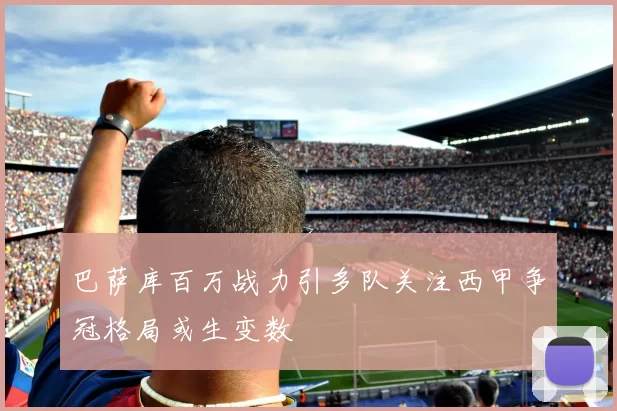 巴萨库百万战力引多队关注西甲争冠格局或生变数