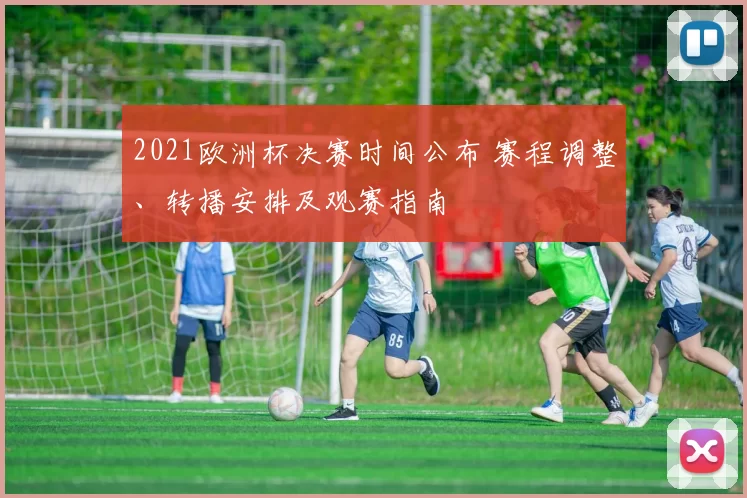 2021欧洲杯决赛时间公布 赛程调整、转播安排及观赛指南