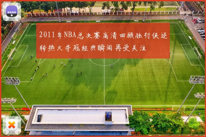 2011年NBA总决赛高清回顾独行侠逆转热火夺冠经典瞬间再受关注