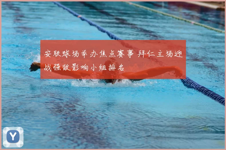 安联球场举办焦点赛事 拜仁主场迎战强敌影响小组排名