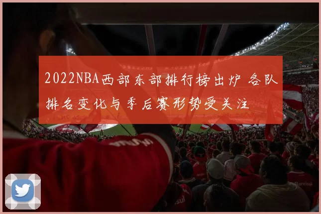 2022NBA西部东部排行榜出炉 各队排名变化与季后赛形势受关注