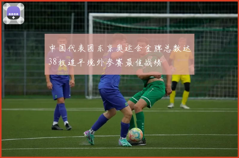 中国代表团东京奥运会金牌总数达38枚追平境外参赛最佳战绩