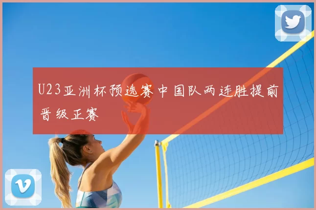 U23亚洲杯预选赛中国队两连胜提前晋级正赛