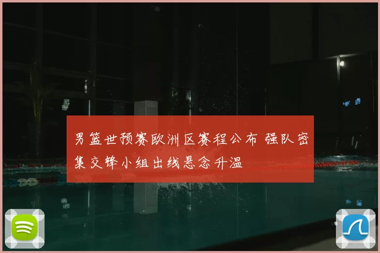男篮世预赛欧洲区赛程公布 强队密集交锋小组出线悬念升温