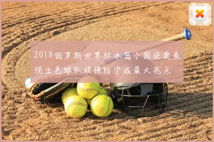 2018俄罗斯世界杯冰岛小国逆袭表现出色球队顽强防守成最大亮点