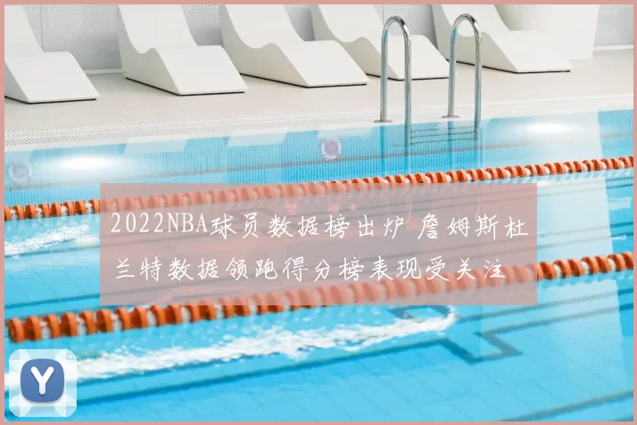 2022NBA球员数据榜出炉 詹姆斯杜兰特数据领跑得分榜表现受关注