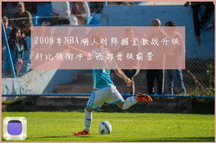2008年NBA湖人对阵掘金激战升级 科比领衔冲击西部晋级前景