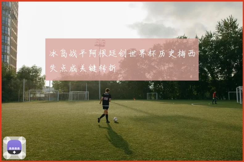 冰岛战平阿根廷创世界杯历史梅西失点成关键转折