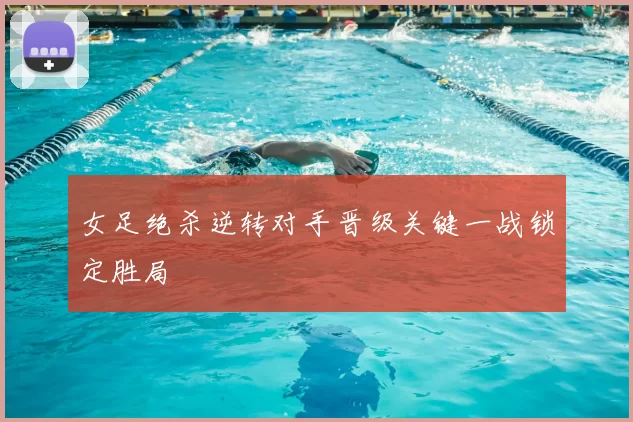 女足绝杀逆转对手晋级关键一战锁定胜局