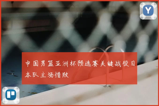 中国男篮亚洲杯预选赛关键战役日本队主场惜败