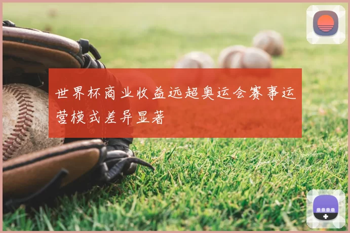 世界杯商业收益远超奥运会赛事运营模式差异显著