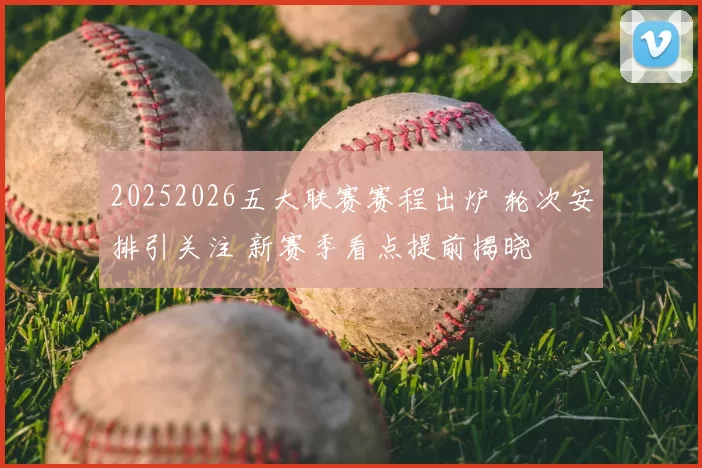 20252026五大联赛赛程出炉 轮次安排引关注 新赛季看点提前揭晓
