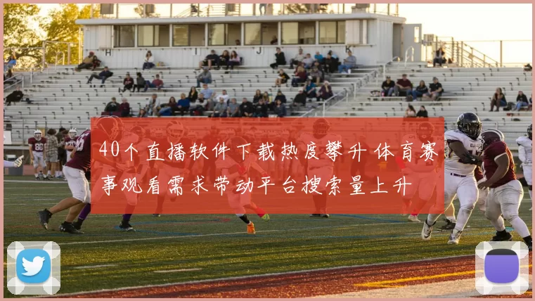 40个直播软件下载热度攀升 体育赛事观看需求带动平台搜索量上升