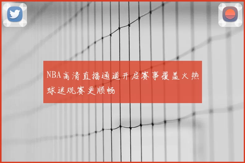 NBA高清直播通道开启赛事覆盖火热球迷观赛更顺畅