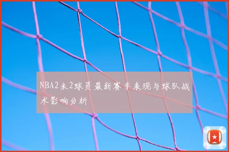 NBA2米2球员最新赛季表现与球队战术影响分析