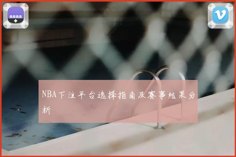 NBA下注平台选择指南及赛事结果分析