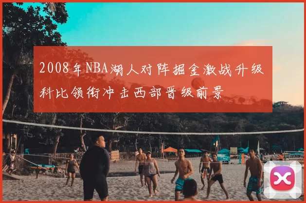 2008年NBA湖人对阵掘金激战升级 科比领衔冲击西部晋级前景