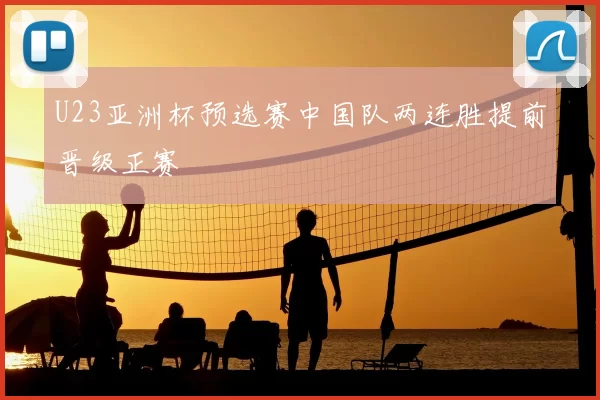 U23亚洲杯预选赛中国队两连胜提前晋级正赛