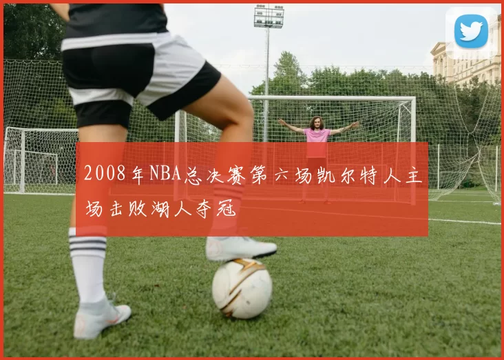 2008年NBA总决赛第六场凯尔特人主场击败湖人夺冠
