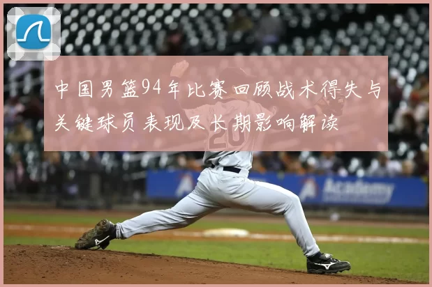 中国男篮94年比赛回顾战术得失与关键球员表现及长期影响解读