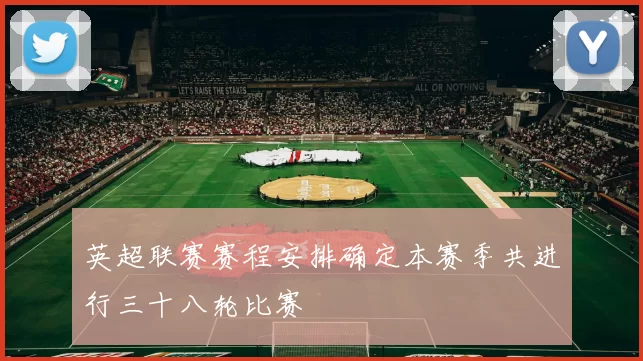 英超联赛赛程安排确定本赛季共进行三十八轮比赛