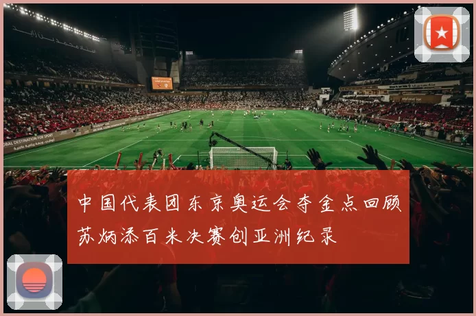 中国代表团东京奥运会夺金点回顾苏炳添百米决赛创亚洲纪录