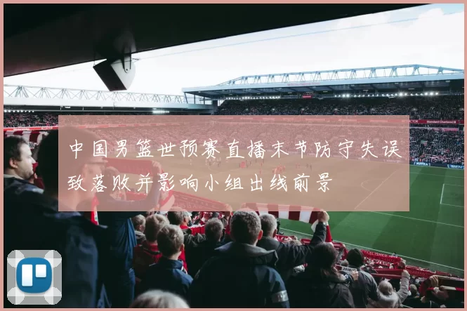 中国男篮世预赛直播末节防守失误致落败并影响小组出线前景