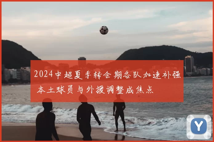2024中超夏季转会期各队加速补强 本土球员与外援调整成焦点