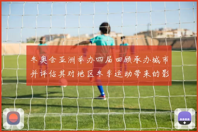 冬奥会亚洲举办四届回顾承办城市并评估其对地区冬季运动带来的影响