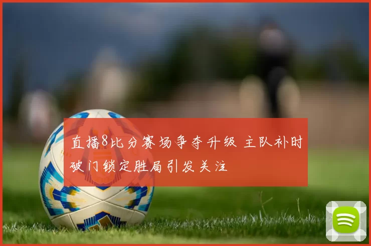 直播8比分赛场争夺升级 主队补时破门锁定胜局引发关注