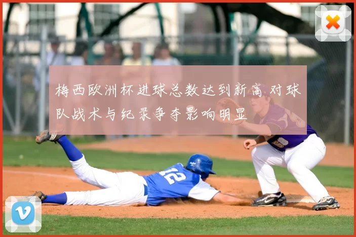 梅西欧洲杯进球总数达到新高 对球队战术与纪录争夺影响明显