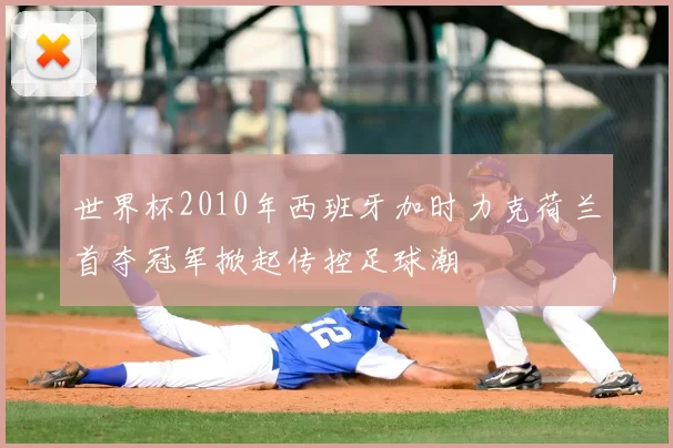 世界杯2010年西班牙加时力克荷兰首夺冠军掀起传控足球潮