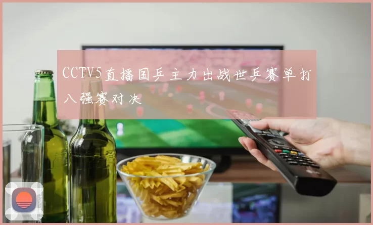 CCTV5直播国乒主力出战世乒赛单打八强赛对决