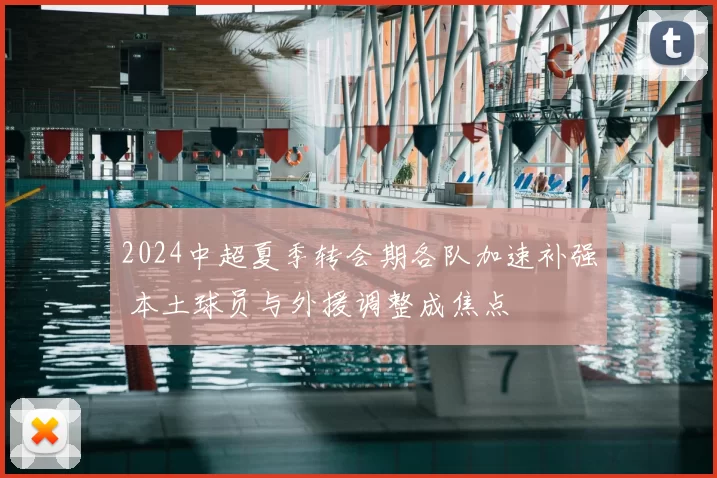 2024中超夏季转会期各队加速补强 本土球员与外援调整成焦点