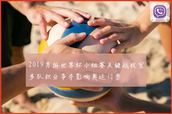 2019男排世界杯小组赛关键战收官多队积分争夺影响奥运门票