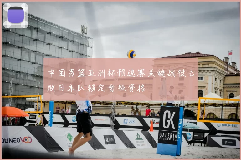 中国男篮亚洲杯预选赛关键战役击败日本队锁定晋级资格