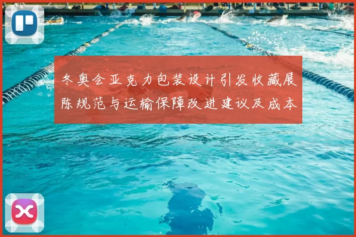 冬奥会亚克力包装设计引发收藏展陈规范与运输保障改进建议及成本考量