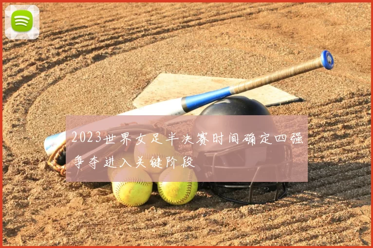 2023世界女足半决赛时间确定四强争夺进入关键阶段
