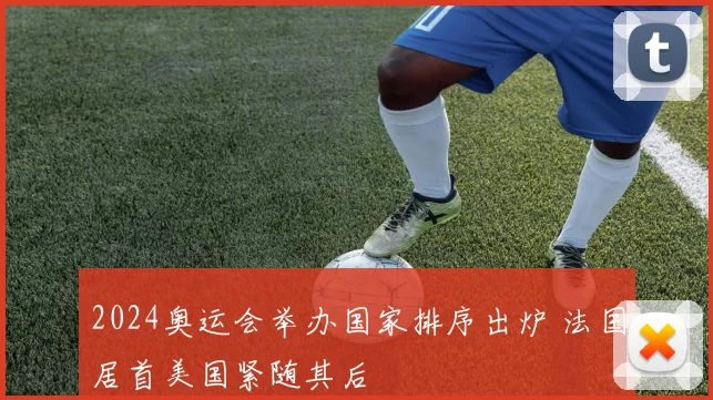 2024奥运会举办国家排序出炉 法国居首美国紧随其后