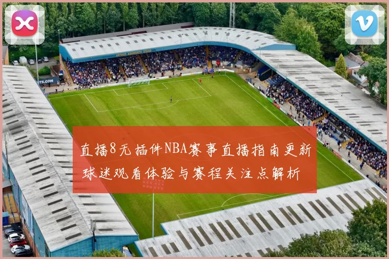 直播8无插件NBA赛事直播指南更新 球迷观看体验与赛程关注点解析