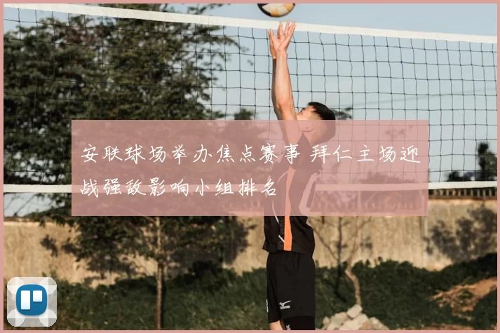 安联球场举办焦点赛事 拜仁主场迎战强敌影响小组排名
