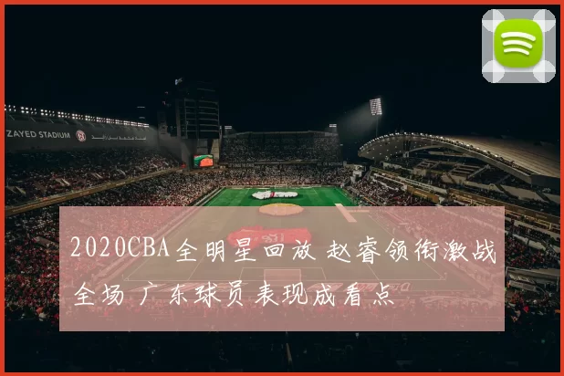 2020CBA全明星回放 赵睿领衔激战全场 广东球员表现成看点